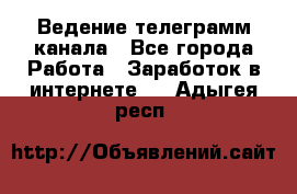 Ведение телеграмм канала - Все города Работа » Заработок в интернете   . Адыгея респ.